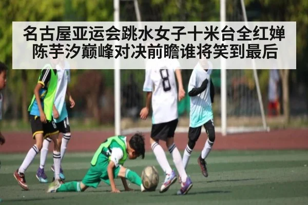 名古屋亚运会跳水女子十米台全红婵陈芋汐巅峰对决前瞻谁将笑到最后